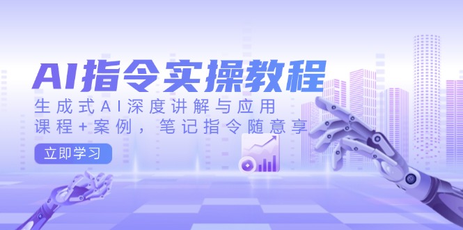 AI指令实操教程，生成式AI深度讲解与应用，课程+案例，笔记指令随意享-枫客网创