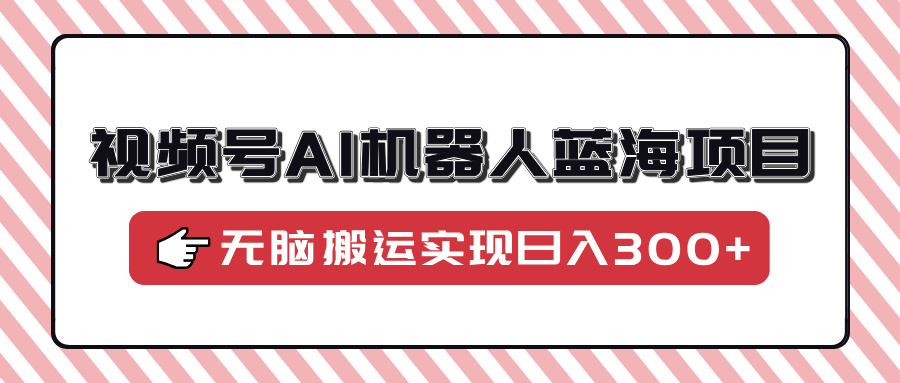 视频号AI机器人蓝海项目，操作简单适合0基础小白，无脑搬运实现日入300+-枫客网创