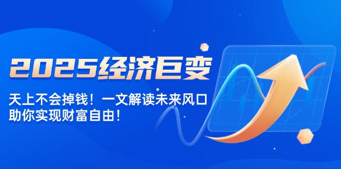 2025经济巨变，天上不会掉钱！一文解读未来风口，助你实现财富自由！-枫客网创