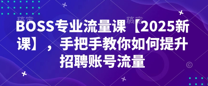 BOSS专业流量课【2025新课】，手把手教你如何提升招聘账号流量-枫客网创